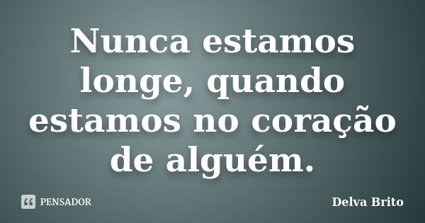 Nunca estamos longe, quando estamos no coração de alguém.... Frase de Delva Brito.