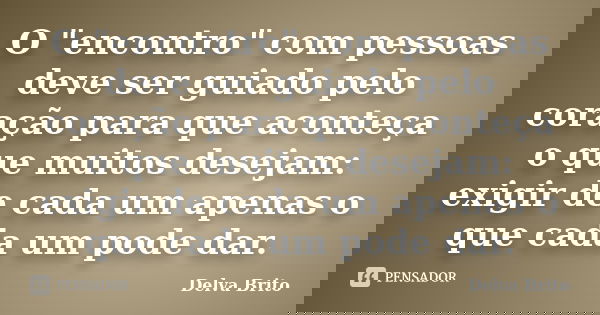 O "encontro" com pessoas deve ser guiado pelo coração para que aconteça o que muitos desejam: exigir de cada um apenas o que cada um pode dar.... Frase de Delva Brito.