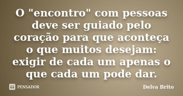 O "encontro" com pessoas deve ser guiado pelo coração para que aconteça o que muitos desejam: exigir de cada um apenas o que cada um pode dar.... Frase de Delva Brito.