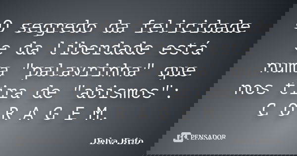 O segredo da felicidade e da liberdade está numa "palavrinha" que nos tira de "abismos": C O R A G E M.... Frase de Delva Brito.