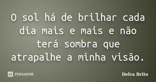 O sol há de brilhar cada dia mais e mais e não terá sombra que atrapalhe a minha visão.... Frase de Delva Brito.