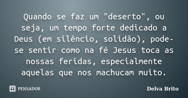 Quando se faz um "deserto", ou seja, um tempo forte dedicado a Deus (em silêncio, solidão), pode-se sentir como na fé Jesus toca as nossas feridas, es... Frase de Delva Brito.