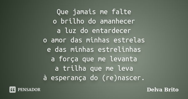 Que jamais me falte o brilho do amanhecer a luz do entardecer o amor das minhas estrelas e das minhas estrelinhas a força que me levanta a trilha que me leva à ... Frase de Delva Brito.