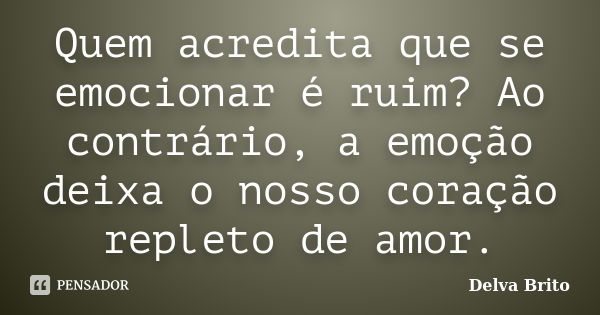 Quem acredita que se emocionar é ruim? Ao contrário, a emoção deixa o nosso coração repleto de amor.... Frase de Delva Brito.