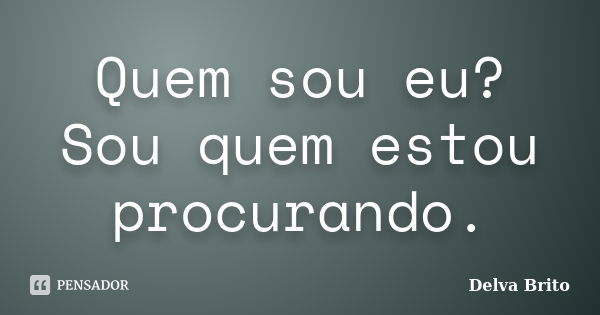 Quem sou eu? Sou quem estou procurando.... Frase de Delva Brito.