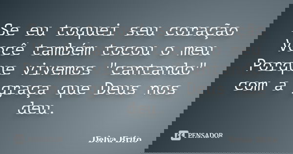 Se eu toquei seu coração Você também tocou o meu Porque vivemos "cantando" com a graça que Deus nos deu.... Frase de Delva Brito.
