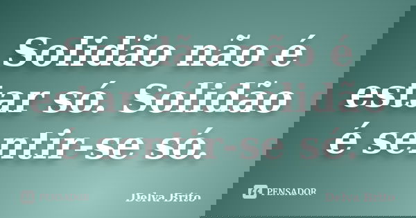 Solidão não é estar só. Solidão é sentir-se só.... Frase de Delva Brito.