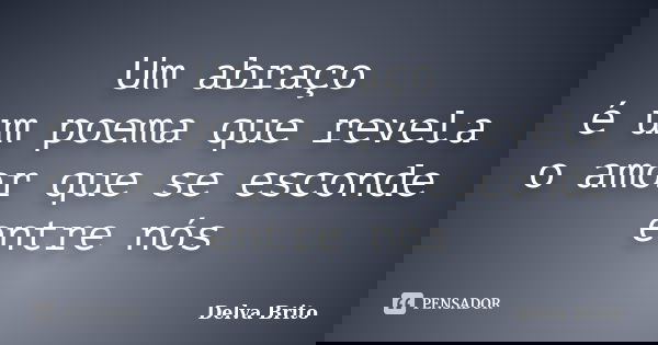 Um abraço é um poema que revela o amor que se esconde entre nós... Frase de Delva Brito.