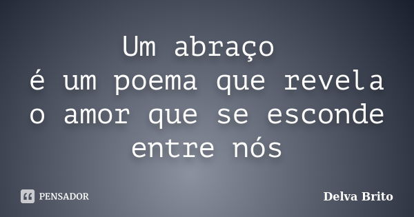 Um abraço é um poema que revela o amor que se esconde entre nós... Frase de Delva Brito.