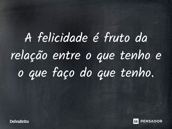 ⁠A felicidade é fruto da relação entre o que tenho e o que faço do que tenho.... Frase de DelvaBrito.
