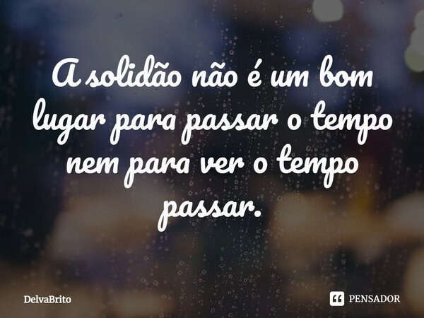 ⁠A solidão não é um bom lugar para passar o tempo nem para ver o tempo passar.... Frase de DelvaBrito.