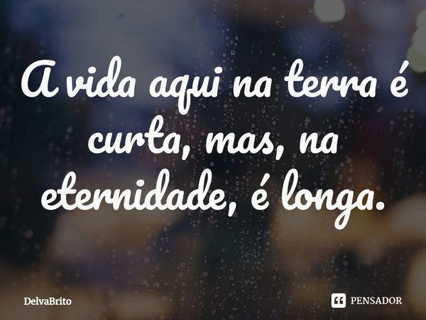 ⁠A vida aqui na terra é curta, mas, na eternidade, é longa.... Frase de DelvaBrito.