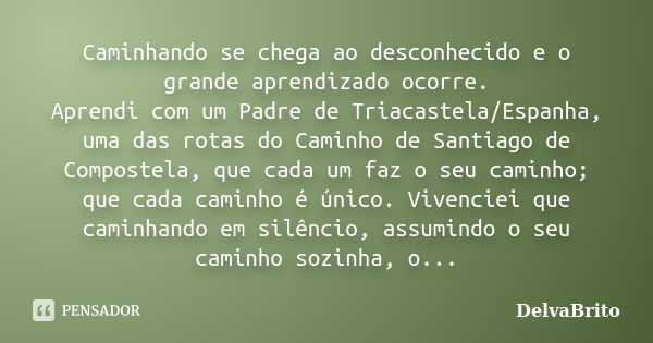 Caminhando se chega ao desconhecido e o grande aprendizado ocorre. Aprendi com um Padre de Triacastela/Espanha, uma das rotas do Caminho de Santiago de Composte... Frase de DelvaBrito.