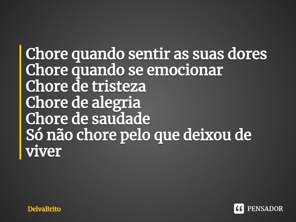 ⁠Chore quando sentir as suas dores
Chore quando se emocionar
Chore de tristeza
Chore de alegria
Chore de saudade
Só não chore pelo que deixou de viver... Frase de DelvaBrito.