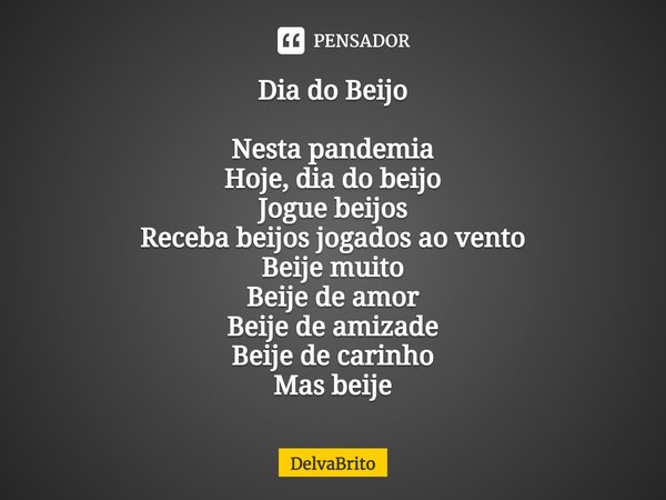 ⁠Dia do Beijo Nesta pandemia
Hoje, dia do beijo
Jogue beijos
Receba beijos jogados ao vento
Beije muito
Beije de amor
Beije de amizade
Beije de carinho
Mas beij... Frase de DelvaBrito.