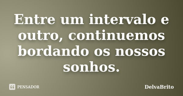 Entre um intervalo e outro, continuemos bordando os nossos sonhos.... Frase de DelvaBrito.