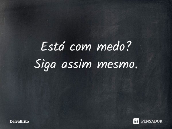 ⁠Está com medo?
Siga assim mesmo.... Frase de DelvaBrito.