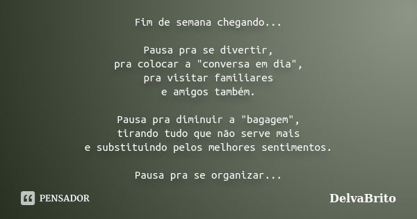 Fim de semana chegando... Pausa pra se divertir, pra colocar a "conversa em dia", pra visitar familiares e amigos também. Pausa pra diminuir a "b... Frase de DelvaBrito.