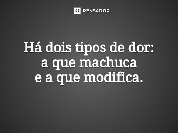 ⁠Há dois tipos de dor: a que machuca e a que modifica.