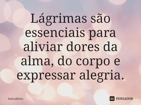 ⁠Lágrimas são essenciais para aliviar dores da alma, do corpo e expressar alegria.... Frase de DelvaBrito.