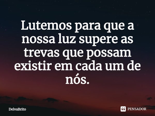 Lutemos para que a nossa luz supere as trevas que possam existir em cada um de nós.... Frase de DelvaBrito.