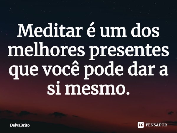⁠Meditar é um dos melhores presentes que você pode dar a si mesmo.... Frase de DelvaBrito.