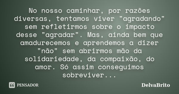 No nosso caminhar, por razões diversas, tentamos viver "agradando" sem refletirmos sobre o impacto desse "agradar". Mas, ainda bem que amadu... Frase de DelvaBrito.