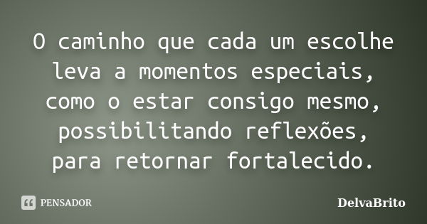 O caminho que cada um escolhe leva a momentos especiais, como o estar consigo mesmo, possibilitando reflexões, para retornar fortalecido.... Frase de DelvaBrito.