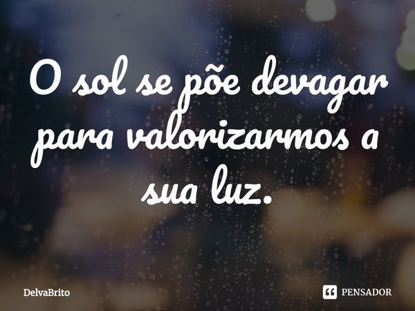 ⁠O sol se põe devagar para valorizarmos a sua luz.... Frase de DelvaBrito.