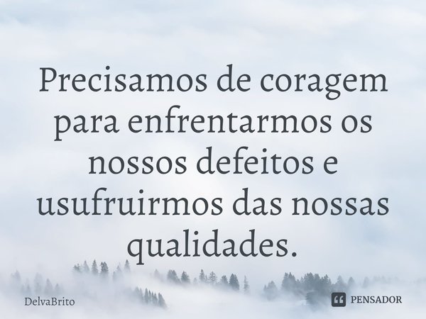 ⁠Precisamos de coragem para enfrentarmos os nossos defeitos e usufruirmos das nossas qualidades.... Frase de DelvaBrito.