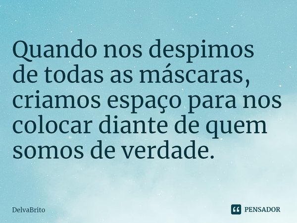⁠Quando nos despimos de todas as máscaras, criamos espaço para nos colocar diante de quem somos de verdade.... Frase de DelvaBrito.