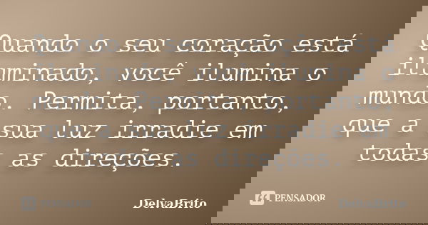Quando o seu coração está iluminado, você ilumina o mundo. Permita, portanto, que a sua luz irradie em todas as direções.... Frase de DelvaBrito.