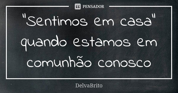 "Sentimos em casa" quando estamos em comunhão conosco... Frase de DelvaBrito.