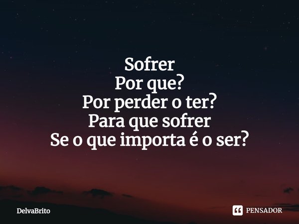 Sofrer
Por que?
Por perder o ter?
Para que sofrer
Se o que importa é o ser?... Frase de DelvaBrito.