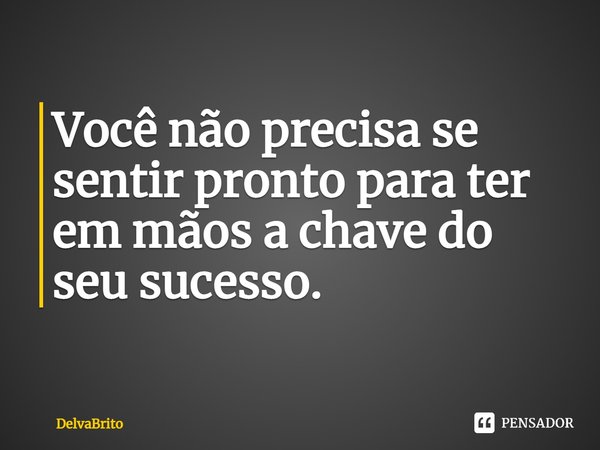 ⁠Você não precisa se sentir pronto para ter em mãos a chave do seu sucesso.... Frase de DelvaBrito.