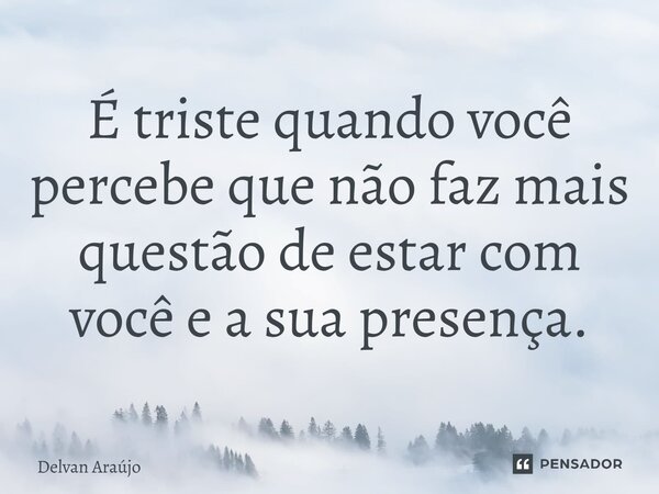 É triste quando você percebe que não faz mais questão de estar com você e a sua presença.... Frase de Delvan Araújo.