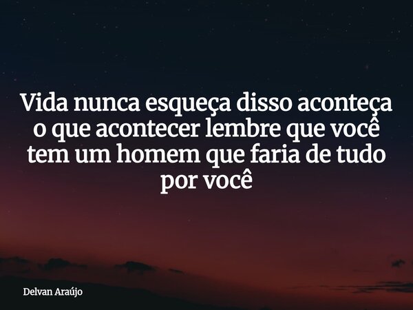 Vida nunca esqueça disso aconteça o que acontecer lembre que você tem um homem que faria de tudo por você... Frase de Delvan Araújo.