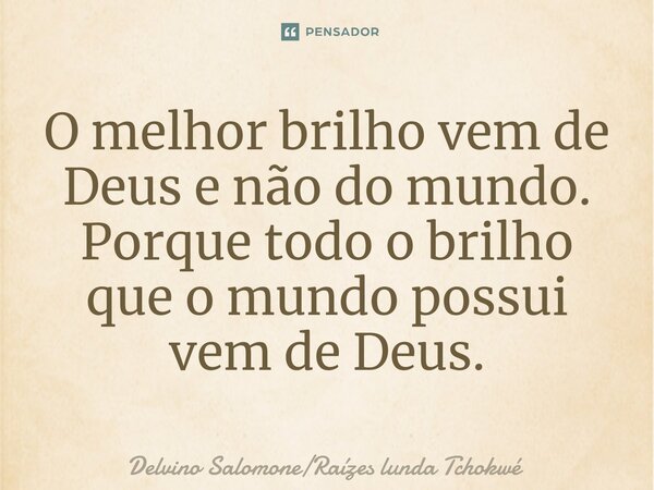 O melh⁠or brilho vem de Deus e não do mundo. Porque todo o brilho que o mundo possui vem de Deus.... Frase de Delvino SalomoneRaízes lunda Tchokwé.