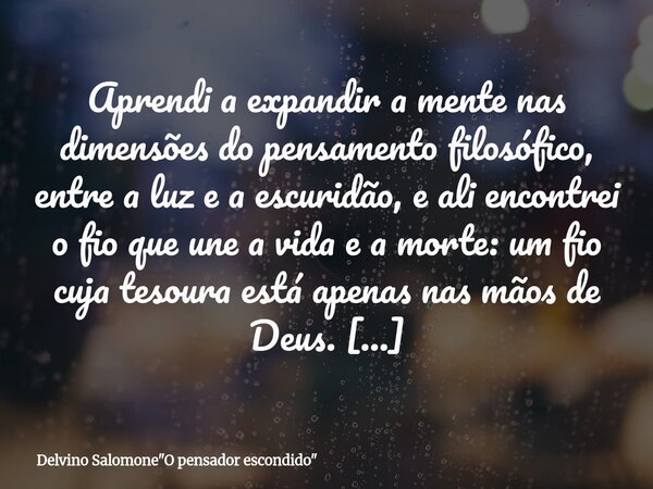 Aprendi a expandir a mente nas dimensões do pensamento filosófico, entre a luz e a escuridão, e ali encontrei o fio que une a vida e a morte: um fio cuja tesour... Frase de Delvino Salomone34;O pensador escondido34;.