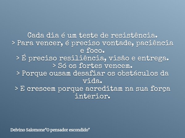 Cada dia é um teste de resistência. > Para vencer, é preciso vontade, paciência e foco. > É preciso resiliência, visão e entrega. > Só os fortes vencem... Frase de Delvino Salomone34;O pensador escondido34;.