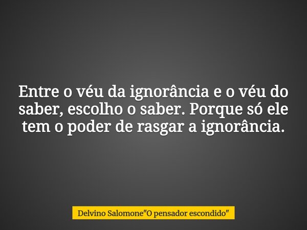 Entre o véu da ignorância e o véu do saber, escolho o saber. Porque só ele tem o poder de rasgar a ignorância.... Frase de Delvino Salomone34;O pensador escondido34;.