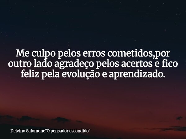 Me culpo pelos erros cometidos,por outro lado agradeço pelos acertos e fico feliz pela evolução e aprendizado.⁠... Frase de Delvino Salomone34;O pensador escondido34;.