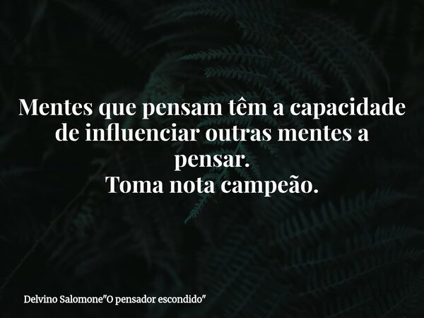 ⁠Mentes que pensam têm a capacidade de influenciar outras mentes a pensar. Toma nota campeão.... Frase de Delvino Salomone34;O pensador escondido34;.
