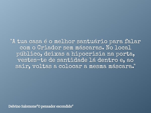 "A tua casa é o melhor santuário para falar com o Criador sem máscaras. No local público, deixas a hipocrisia na porta, vestes-te de santidade lá dentro e,... Frase de Delvino Salomone34;O pensador escondido34;.