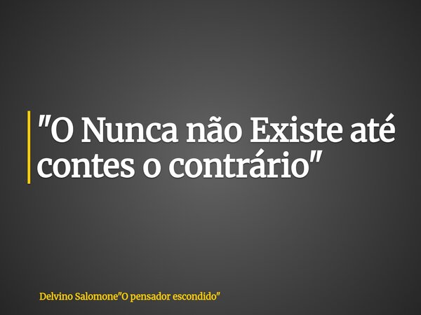 "⁠O Nunca não Existe até contes o contrário"... Frase de Delvino Salomone34;O pensador escondido34;.