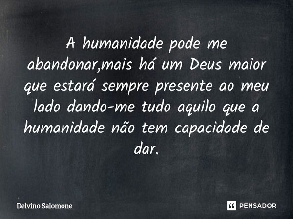 ⁠A humanidade pode me abandonar,mais há um Deus maior que estará sempre presente ao meu lado dando-me tudo aquilo que a humanidade não tem capacidade de dar.... Frase de Delvino Salomone.