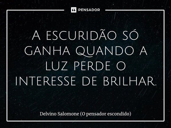 ⁠A escuridão só ganha quando a luz perde o interesse de brilhar.... Frase de Delvino Salomone (O pensador escondido).