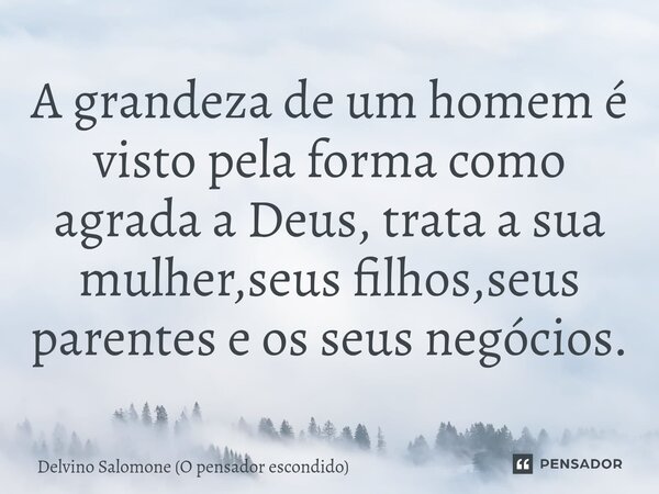 ⁠A grandeza de um homem é visto pela forma como agrada a Deus, trata a sua mulher,seus filhos,seus parentes e os seus negócios.... Frase de Delvino Salomone (O pensador escondido).