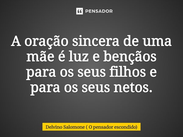 ⁠A oração sincera de uma mãe é luz e bençãos para os seus filhos e para os seus netos.... Frase de Delvino Salomone ( O pensador escondido).