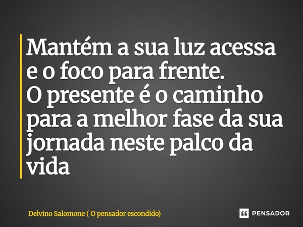 ⁠Mantém a sua luz acessa e o foco para frente. O presente é o caminho para a melhor fase da sua jornada neste palco da vida... Frase de Delvino Salomone ( O pensador escondido).
